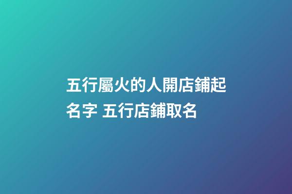 五行屬火的人開店鋪起名字 五行店鋪取名-第1張-店鋪起名-玄機派
